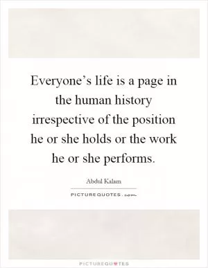 Everyone’s life is a page in the human history irrespective of the position he or she holds or the work he or she performs Picture Quote #1