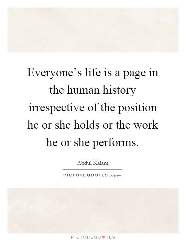 Everyone's life is a page in the human history irrespective of the position he or she holds or the work he or she performs Picture Quote #1