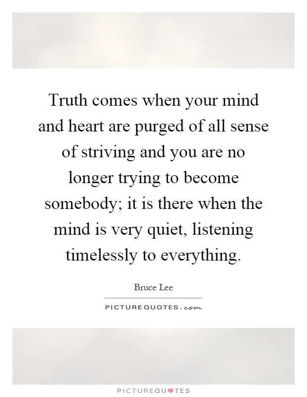 Truth comes when your mind and heart are purged of all sense of striving and you are no longer trying to become somebody; it is there when the mind is very quiet, listening timelessly to everything Picture Quote #1