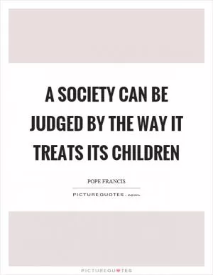 A society can be judged by the way it treats its children Picture Quote #1