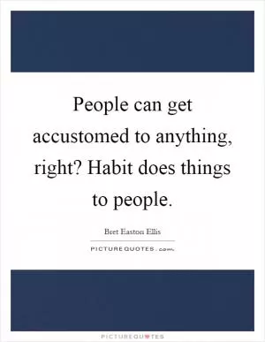 People can get accustomed to anything, right? Habit does things to people Picture Quote #1
