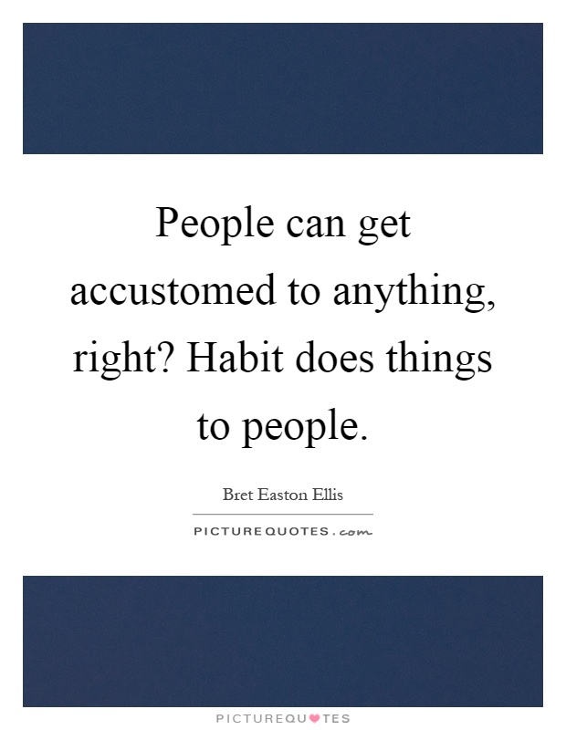People can get accustomed to anything, right? Habit does things to people Picture Quote #1