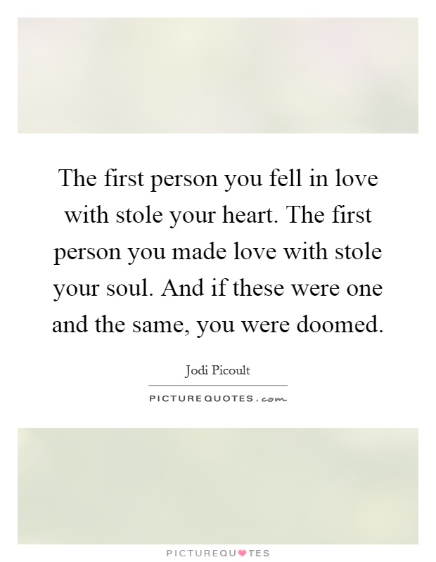 The first person you fell in love with stole your heart. The first person you made love with stole your soul. And if these were one and the same, you were doomed Picture Quote #1