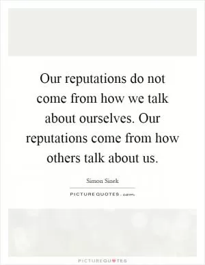 Our reputations do not come from how we talk about ourselves. Our reputations come from how others talk about us Picture Quote #1