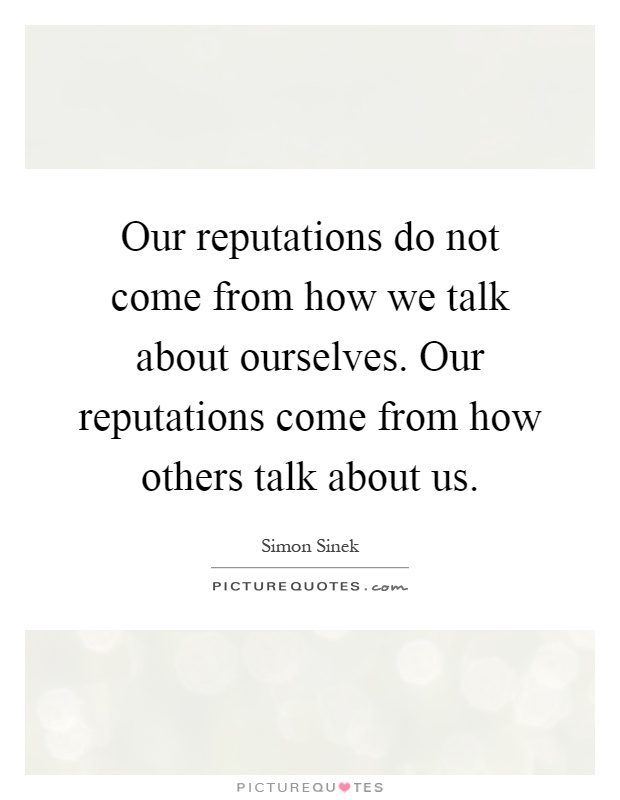 Our reputations do not come from how we talk about ourselves. Our reputations come from how others talk about us Picture Quote #1