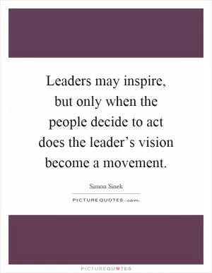 Leaders may inspire, but only when the people decide to act does the leader’s vision become a movement Picture Quote #1
