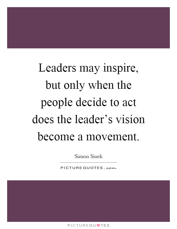 Leaders may inspire, but only when the people decide to act does the leader's vision become a movement Picture Quote #1
