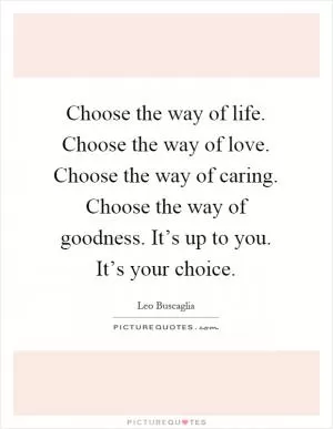 Choose the way of life. Choose the way of love. Choose the way of caring. Choose the way of goodness. It’s up to you. It’s your choice Picture Quote #1