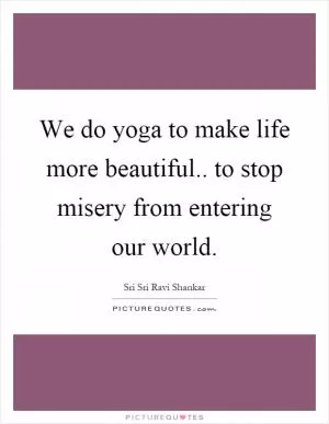 We do yoga to make life more beautiful.. to stop misery from entering our world Picture Quote #1