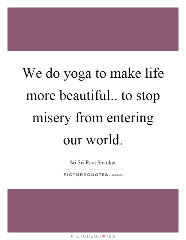 We do yoga to make life more beautiful.. to stop misery from entering our world Picture Quote #1