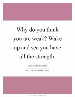 Why do you think you are weak? Wake up and see you have all the strength Picture Quote #1