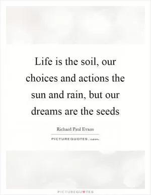 Life is the soil, our choices and actions the sun and rain, but our dreams are the seeds Picture Quote #1