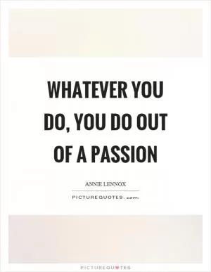 Whatever you do, you do out of a passion Picture Quote #1