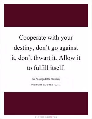 Cooperate with your destiny, don’t go against it, don’t thwart it. Allow it to fulfill itself Picture Quote #1