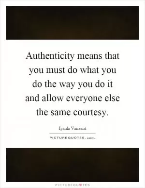 Authenticity means that you must do what you do the way you do it and allow everyone else the same courtesy Picture Quote #1
