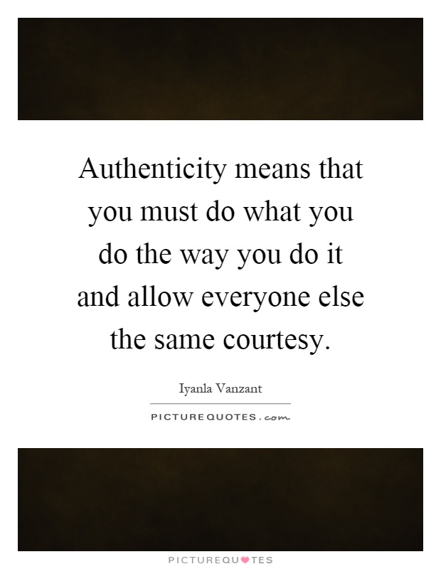 Authenticity means that you must do what you do the way you do it and allow everyone else the same courtesy Picture Quote #1