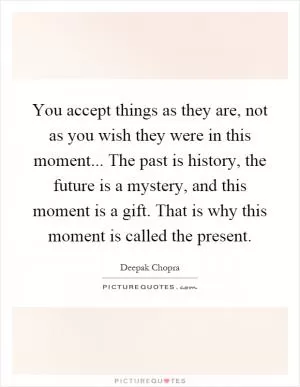 You accept things as they are, not as you wish they were in this moment... The past is history, the future is a mystery, and this moment is a gift. That is why this moment is called the present Picture Quote #1