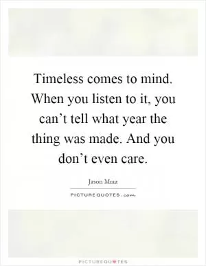 Timeless comes to mind. When you listen to it, you can’t tell what year the thing was made. And you don’t even care Picture Quote #1