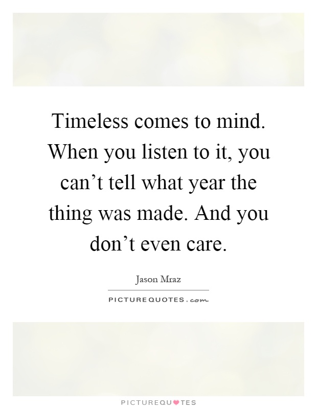 Timeless comes to mind. When you listen to it, you can't tell what year the thing was made. And you don't even care Picture Quote #1