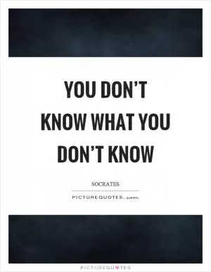 You don’t know what you don’t know Picture Quote #1