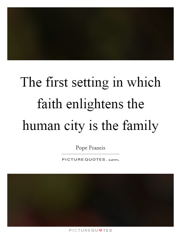 The first setting in which faith enlightens the human city is the family Picture Quote #1