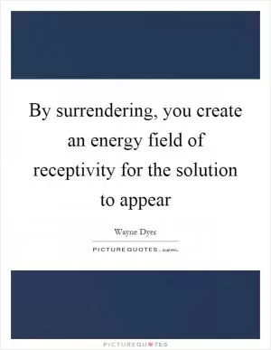 By surrendering, you create an energy field of receptivity for the solution to appear Picture Quote #1