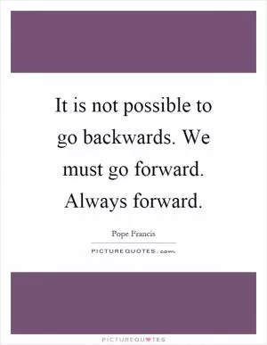 It is not possible to go backwards. We must go forward. Always forward Picture Quote #1