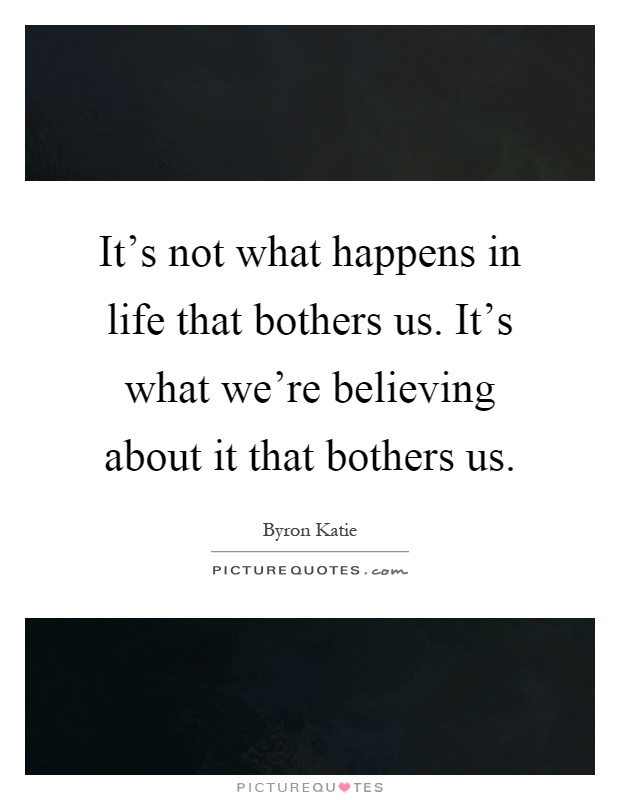 It's not what happens in life that bothers us. It's what we're believing about it that bothers us Picture Quote #1
