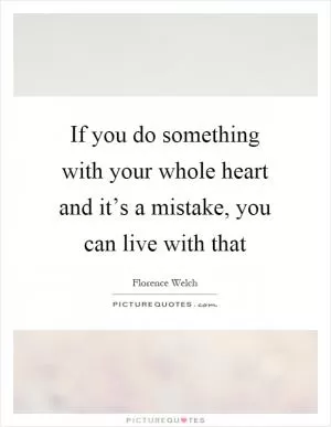 If you do something with your whole heart and it’s a mistake, you can live with that Picture Quote #1