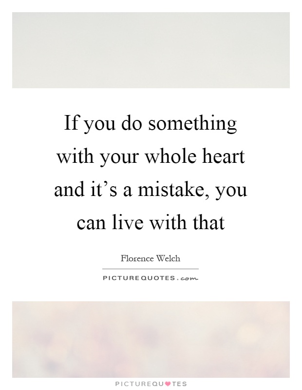 If you do something with your whole heart and it's a mistake, you can live with that Picture Quote #1