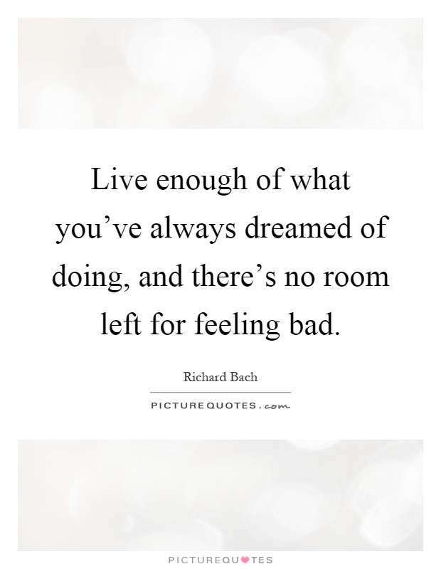 Live enough of what you've always dreamed of doing, and there's no room left for feeling bad Picture Quote #1