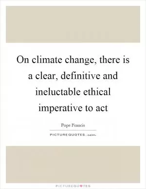 On climate change, there is a clear, definitive and ineluctable ethical imperative to act Picture Quote #1