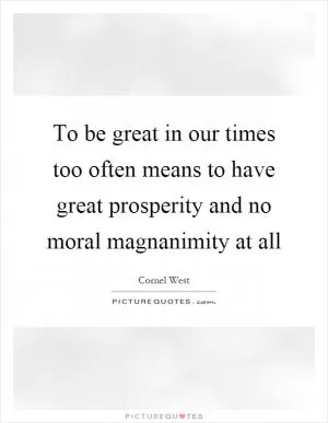 To be great in our times too often means to have great prosperity and no moral magnanimity at all Picture Quote #1