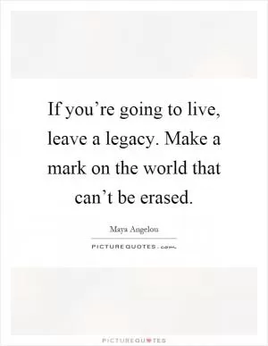 If you’re going to live, leave a legacy. Make a mark on the world that can’t be erased Picture Quote #1