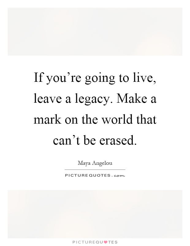 If you're going to live, leave a legacy. Make a mark on the world that can't be erased Picture Quote #1