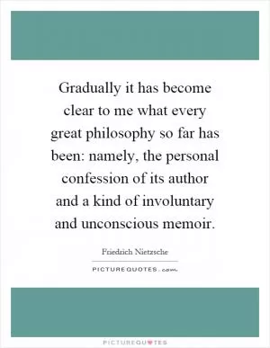 Gradually it has become clear to me what every great philosophy so far has been: namely, the personal confession of its author and a kind of involuntary and unconscious memoir Picture Quote #1