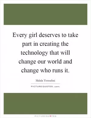 Every girl deserves to take part in creating the technology that will change our world and change who runs it Picture Quote #1
