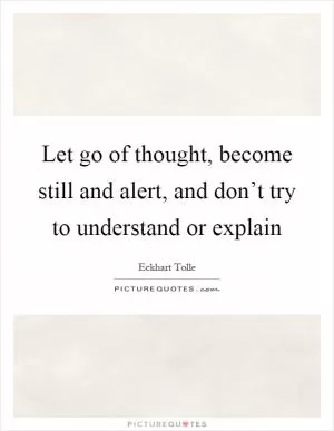 Let go of thought, become still and alert, and don’t try to understand or explain Picture Quote #1