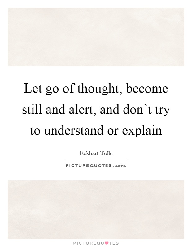 Let go of thought, become still and alert, and don't try to understand or explain Picture Quote #1
