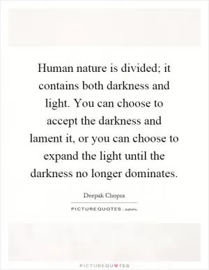 Human nature is divided; it contains both darkness and light. You can choose to accept the darkness and lament it, or you can choose to expand the light until the darkness no longer dominates Picture Quote #1