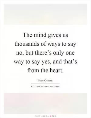 The mind gives us thousands of ways to say no, but there’s only one way to say yes, and that’s from the heart Picture Quote #1