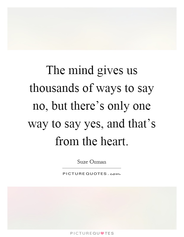 The mind gives us thousands of ways to say no, but there's only one way to say yes, and that's from the heart Picture Quote #1