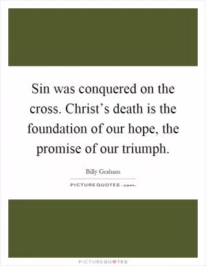 Sin was conquered on the cross. Christ’s death is the foundation of our hope, the promise of our triumph Picture Quote #1