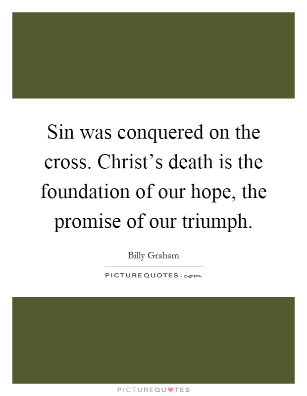 Sin was conquered on the cross. Christ's death is the foundation of our hope, the promise of our triumph Picture Quote #1