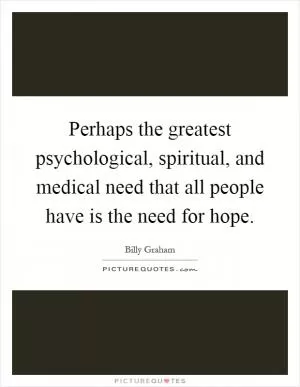 Perhaps the greatest psychological, spiritual, and medical need that all people have is the need for hope Picture Quote #1
