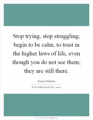 Stop trying, stop struggling; begin to be calm, to trust in the higher laws of life, even though you do not see them; they are still there Picture Quote #1