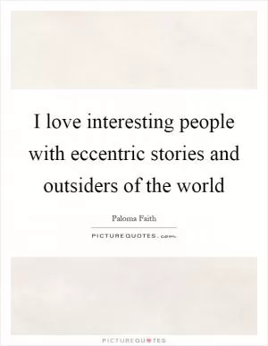 I love interesting people with eccentric stories and outsiders of the world Picture Quote #1