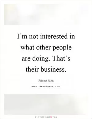I’m not interested in what other people are doing. That’s their business Picture Quote #1