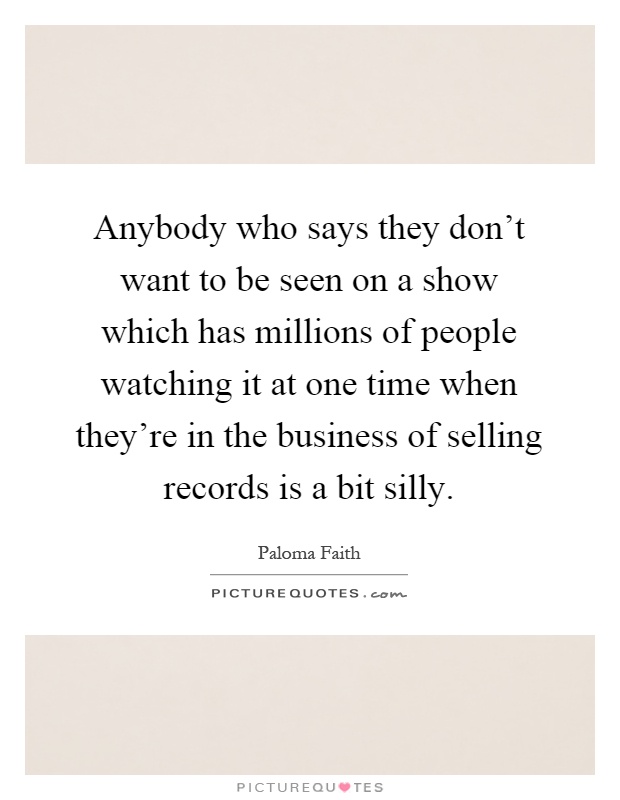 Anybody who says they don't want to be seen on a show which has millions of people watching it at one time when they're in the business of selling records is a bit silly Picture Quote #1
