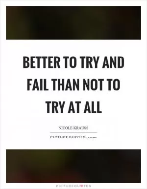 Better to try and fail than not to try at all Picture Quote #1